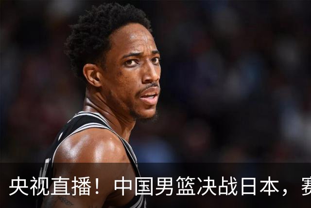 央视直播！中国男篮决战日本，赛前有3个好消息，赢球进决赛有戏